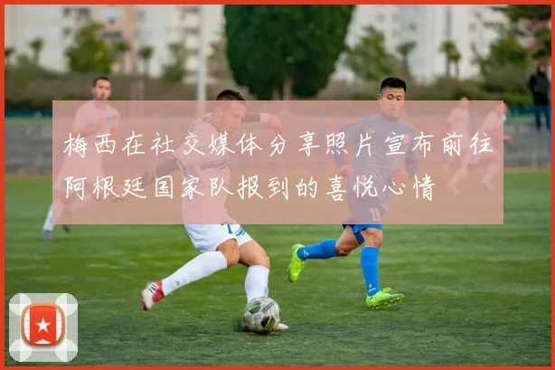 梅西在社交媒体分享照片宣布前往阿根廷国家队报到的喜悦心情