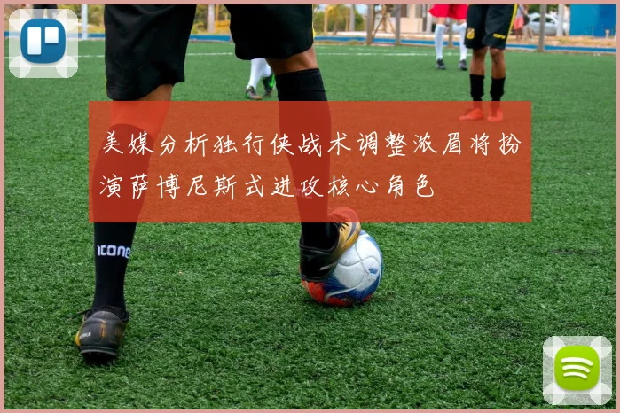 美媒分析独行侠战术调整浓眉将扮演萨博尼斯式进攻核心角色