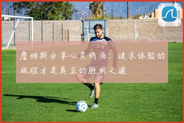 詹姆斯分享心灵鸡汤:追求体验的旅程才是真正的胜利之道