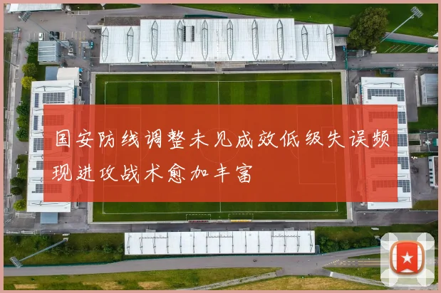 国安防线调整未见成效低级失误频现进攻战术愈加丰富