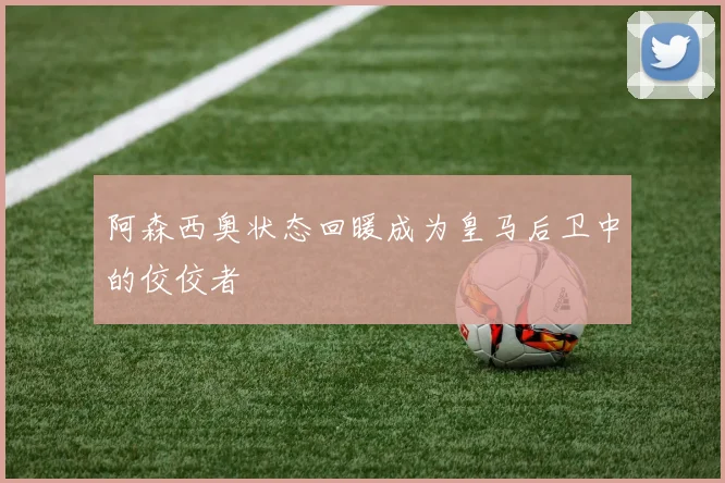阿森西奥状态回暖成为皇马后卫中的佼佼者