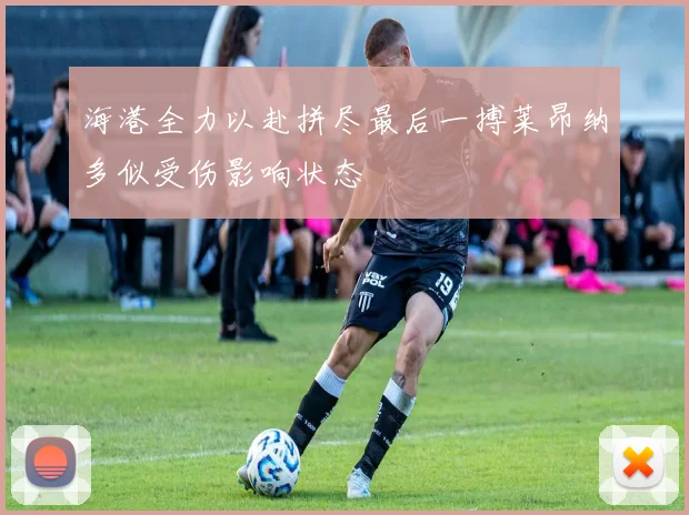 海港全力以赴拼尽最后一搏莱昂纳多似受伤影响状态