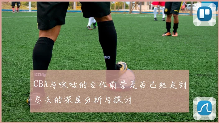 CBA与咪咕的合作前景是否已经走到尽头的深度分析与探讨