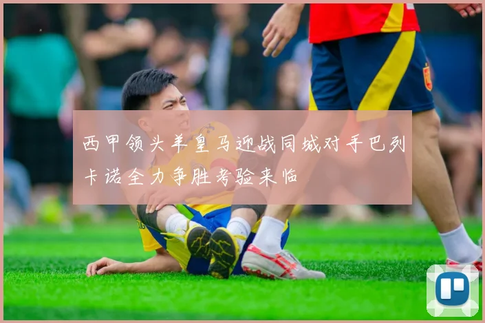 西甲领头羊皇马迎战同城对手巴列卡诺全力争胜考验来临