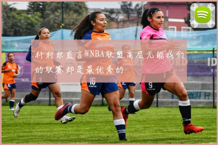 科利尔直言WNBA联盟高层无能我们的联赛却是最优秀的