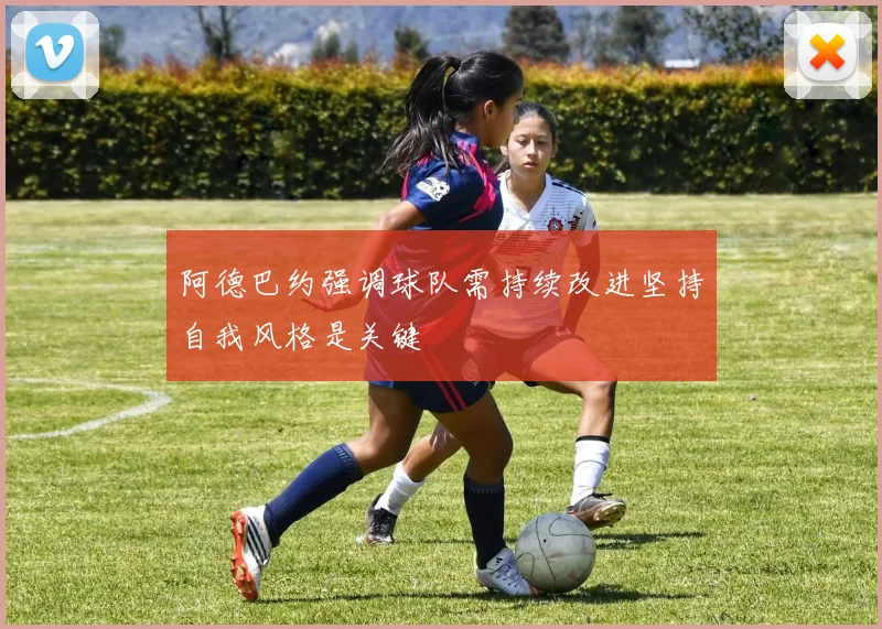 阿德巴约强调球队需持续改进坚持自我风格是关键