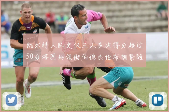 凯尔特人队史仅三人多次得分超过50分塔图姆领衔伯德杰伦布朗紧随其后