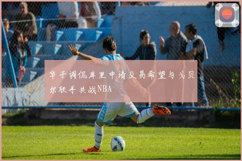 华子调侃库里申请交易希望与戈贝尔联手共战NBA