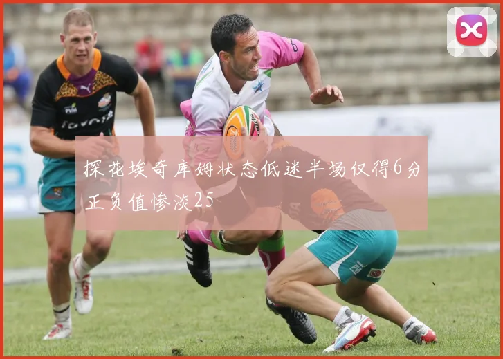 探花埃奇库姆状态低迷半场仅得6分正负值惨淡25