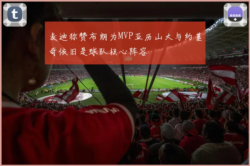麦迪称赞布朗为MVP亚历山大与约基奇依旧是球队核心阵容