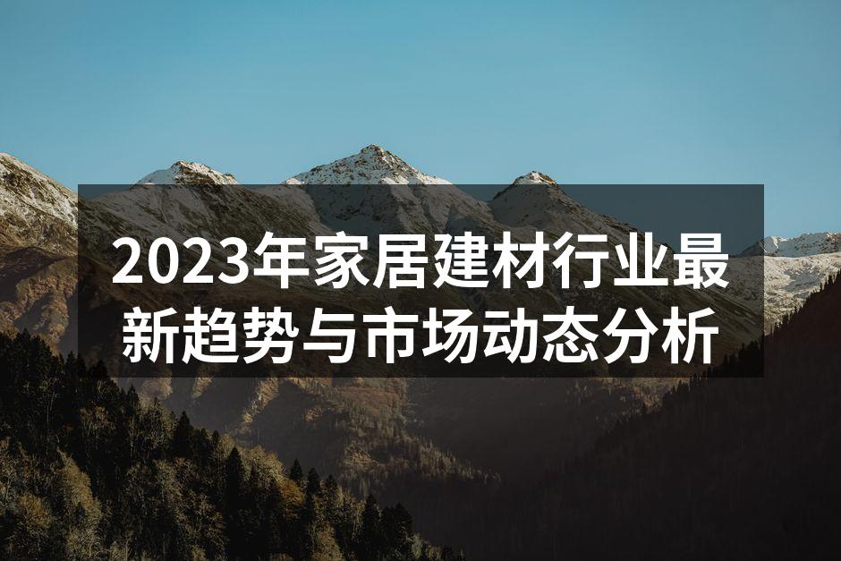 2023年家居建材行业最新趋势与市场动态分析