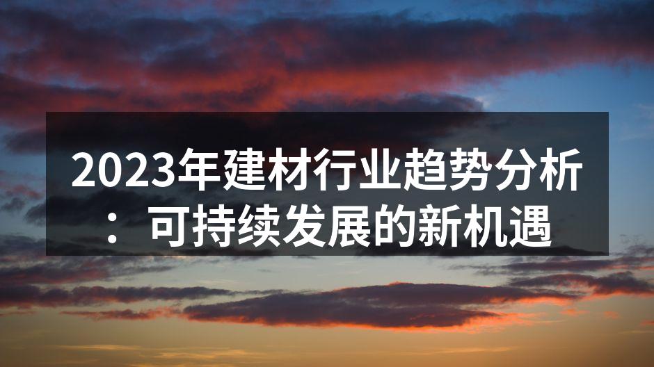 2023年建材行业趋势分析：可持续发展的新机遇